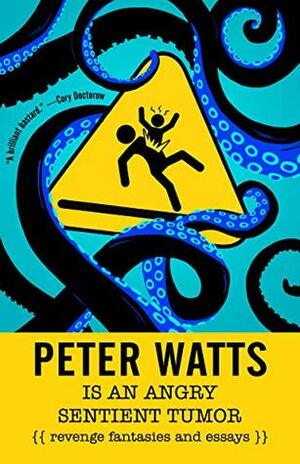 Peter Watts Is An Angry Sentient Tumor: Revenge Fantasies and Essays by Peter Watts