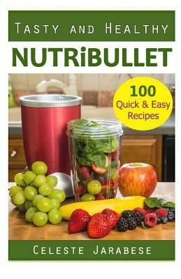 Tasty and Healthy Nutribullet: 100 Quick & Easy Recipes by Celeste Jarabese