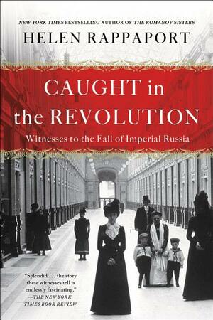 Caught in the Revolution: Petrograd, Russia, 1917 – A World on the Edge by Helen Rappaport