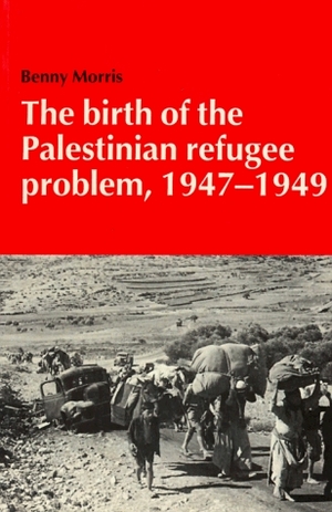 The Birth of the Palestinian Refugee Problem, 1947 - 1949 by Benny Morris