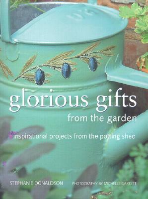 Glorious Gifts from the Garden: Inspirational Projects from the Potting Shed by Stephanie Donaldson