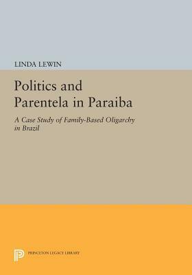 Politics and Parentela in Paraiba: A Case Study of Family-Based Oligarchy in Brazil by Linda Lewin