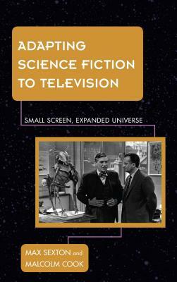 Adapting Science Fiction to Television: Small Screen, Expanded Universe by Max Sexton, Malcolm Cook