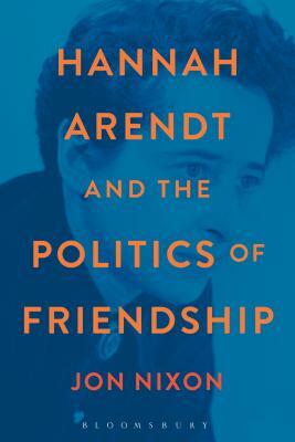 Hannah Arendt and the Politics of Friendship by Jon Nixon