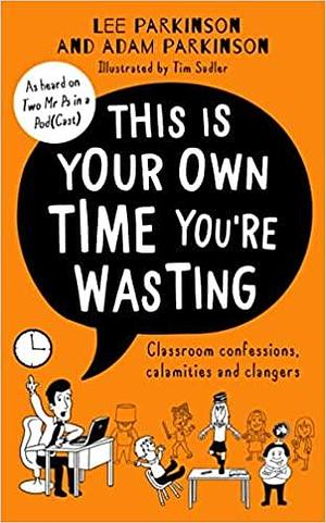 This Is Your Own Time You're Wasting: Classroom Confessions, Calamities and Clangers by Adam Parkinson, Lee Parkinson