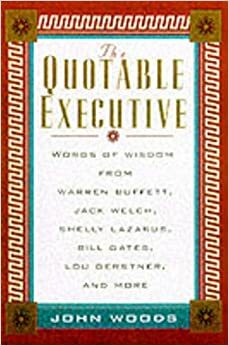 The Quotable Executive: Words of Wisdom from Warren Buffett, Jack Welsh, Shelly Lazarus, Bill Gates, Lou Gerstner, Richard Branson, Carly Fiorina, Lee Iacocca and More by John Woods