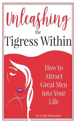 Unleashing The Tigress Within: How to Attract Great Men into Your Life by Gregg Michaelsen