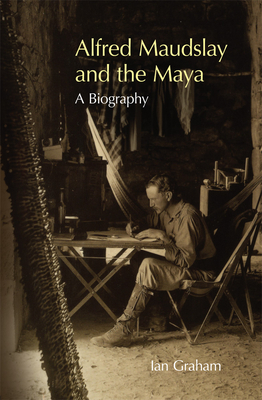 Alfred Maudslay and the Maya: A Biography by Ian Graham