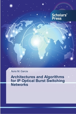 Architectures and Algorithms for IP Optical Burst Switching Networks by Nuno M. Garcia