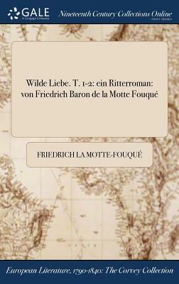 Wilde Liebe. T. 1-2: Ein Ritterroman: Von Friedrich Baron de la Motte Fouque by Friedrich de la Motte Fouqué