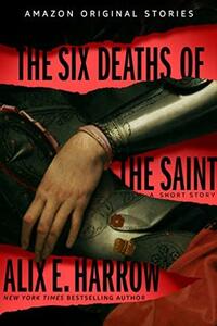 The Six Deaths of the Saint by Alix E. Harrow