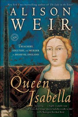 Queen Isabella: Treachery, Adultery, and Murder in Medieval England by Alison Weir