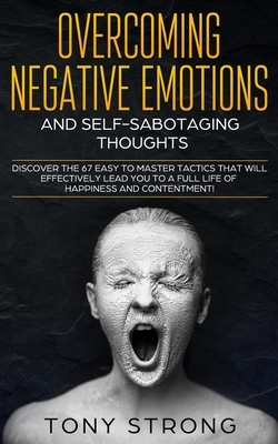 Overcoming Negative Emotions and Self-Sabotaging Thoughts: Discover the 67 Easy to Master Tactics that will Effectively Lead You to a Full life of Hap by Tony Strong