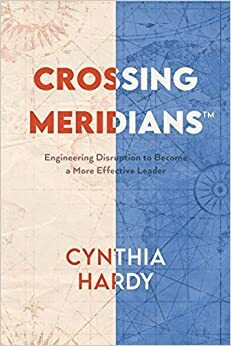 Crossing Meridians: Engineering Disruption to Become a More Effective Leader by Cynthia Hardy, Cynthia Hardy