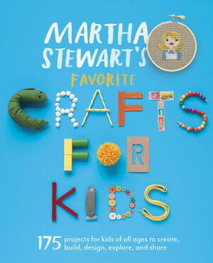 Martha Stewart's Favorite Crafts for Kids: 175 Projects for Kids of All Ages to Create, Build, Design, Explore, and Share by Martha Stewart