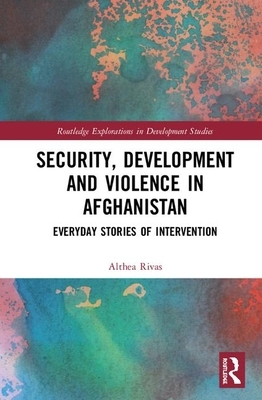 Security, Development, and Violence in Afghanistan: Everyday Stories of Intervention by Althea-Maria Rivas