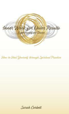 Inner Work for Outer Results: How to Heal Yourself Through Spiritual Practice by Sarah Corbett