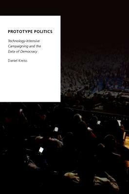 Prototype Politics: Technology-Intensive Campaigning and the Data of Democracy by Daniel Kreiss