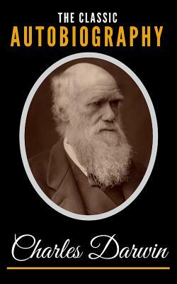 The Classic Autobiography Of Charles Darwin by Charles Darwin