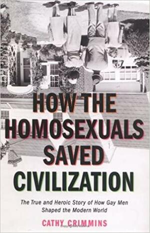 How the Homosexuals Saved Civilization: The True and Heroic Story of How Gay Men Shaped the Modern World by Cathy Crimmins