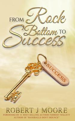 From Rock Bottom to Success: With a foreword from #1 bestselling author Forrest Willett of Baseballs Don't Bounce by Robert J. Moore