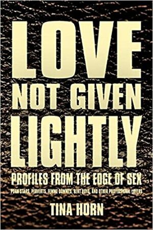 Love Not Given Lightly: Profiles from the Edge of Sex by Tina Horn