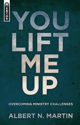 You Lift Me Up: Overcoming Ministry Challenges by Albert N. Martin