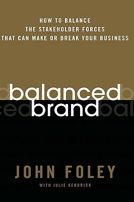 Balanced Brand: How to Balance the Stakeholder Forces That Can Make or Break Your Business by John Foley, Julie Kendrick