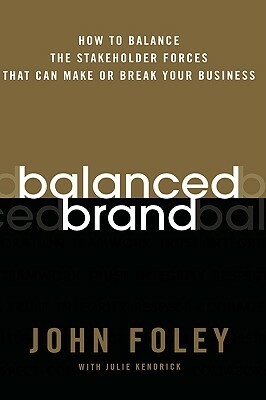 Balanced Brand: How to Balance the Stakeholder Forces That Can Make or Break Your Business by Julie Kendrick, John Foley