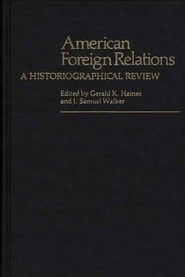 American Foreign Relations: A Historiographical Review by Gerald K. Haines, J. Samuel Walker