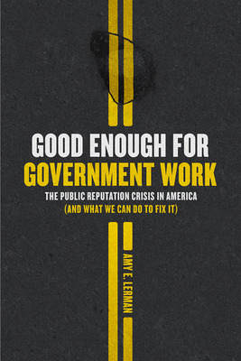 Good Enough for Government Work: The Public Reputation Crisis in America (and What We Can Do to Fix It) by Amy E. Lerman