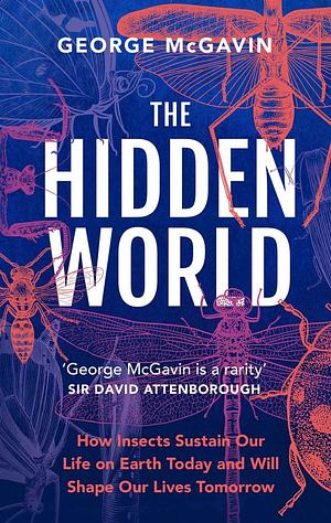 The Hidden World: How Insects Sustain Life on Earth Today and Will Shape Our Lives Tomorrow by George McGavin