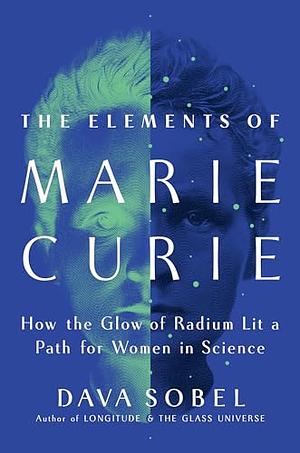 The Elements of Marie Curie: How the Glow of Radium Lit a Path for Women in Science by Dava Sobel