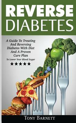 Reverse Diabetes: A Guide To Treating And Reversing Diabetes With Diet And A Proven Cure Plan To Lower Your Blood Sugar by Tony Barnett