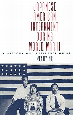 Japanese American Internment During World War II: A History and Reference Guide by Wendy Ng