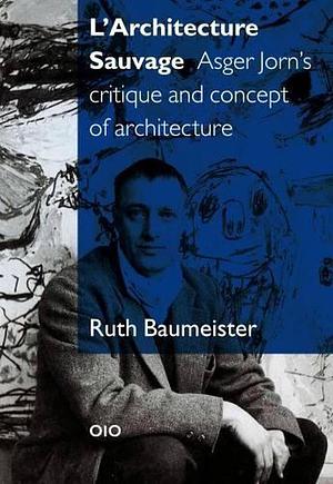 L'architecture Sauvage: Asger Jorn's Critique and Concept of Architecture by Ruth Baumeister