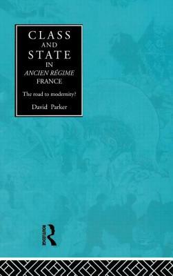 Class and State in Ancien Regime France: The Road to Modernity? by David Parker