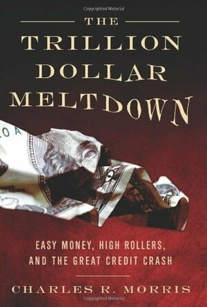 The Trillion Dollar Meltdown: Easy Money, High Rollers, and the Great Credit Crash by Charles R. Morris