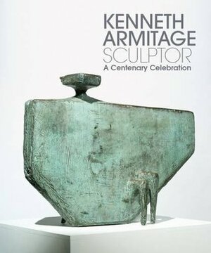Kenneth Armitage Sculptor: A Centenary Celebration by Tamsyn Woollcombe, John McEwen, Ann Elliott, Jon Wood