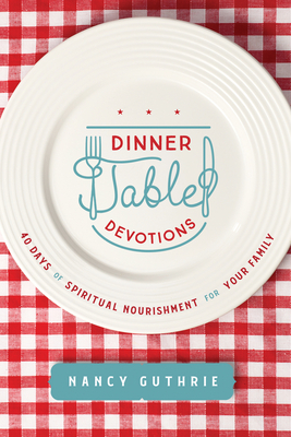 Dinner Table Devotions: 40 Days of Spiritual Nourishment for Your Family by Nancy Guthrie