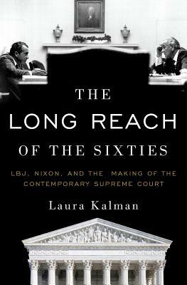 The Long Reach of the Sixties: Lbj, Nixon, and the Making of the Contemporary Supreme Court by Laura Kalman