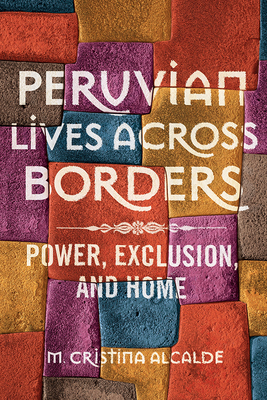 Peruvian Lives Across Borders: Power, Exclusion, and Home by M. Cristina Alcalde