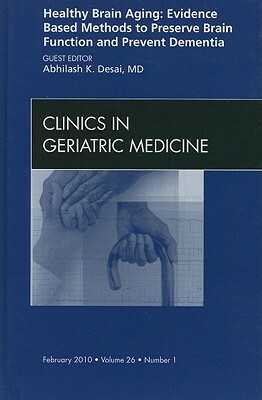 Healthy Brain Aging: Evidence Based Methods to Preserve Brain Function and Prevent Dementia, an Issue of Clinics in Geriatric Medicine by Abhilash K. Desai