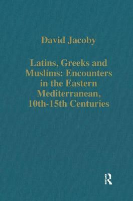 Latins, Greeks and Muslims: Encounters in the Eastern Mediterranean, 10th-15th Centuries by David Jacoby