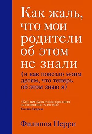 Как жаль, что мои родители об этом не знали (и как повезло моим детям, что теперь об этом знаю я) by Филиппа Перри, Philippa Perry