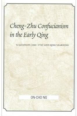Cheng-Zhu Confucianism in the Early Qing: Li Guangdi (1642-1718) and Qing Learning by On-Cho Ng