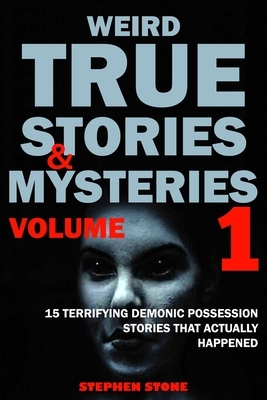 Weird True Stories and Mysteries Volume 1: 15 Terrifying Demonic Possession Stories That Actually Happened by Stephen Stone