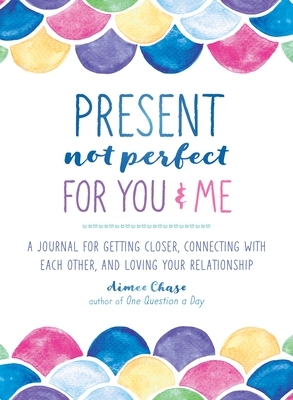 Present, Not Perfect for You and Me: A Journal for Getting Closer, Connecting with Each Other, and Loving Your Relationship by Aimee Chase