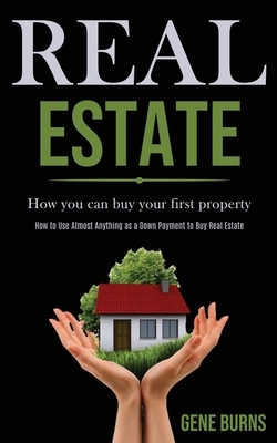 Real Estate: How you can buy your first property (How to Use Almost Anything as a Down Payment to Buy Real Estate) by Gene Burns