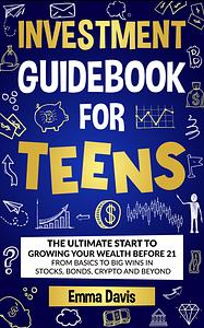 Investment Guidebook For Teens: The Ultimate Start To Growing Your Wealth Before 21 From Basics To Big Wins In Stocks, Bonds, Crypto And Beyond by Emma Davis